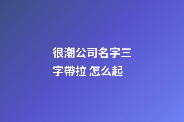 很潮公司名字三字帶拉 怎么起-第1張-公司起名-玄機派